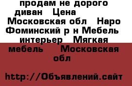 продам не дорого диван › Цена ­ 10 000 - Московская обл., Наро-Фоминский р-н Мебель, интерьер » Мягкая мебель   . Московская обл.